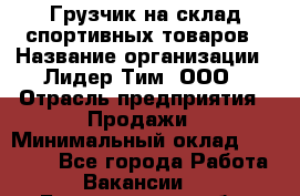 Грузчик на склад спортивных товаров › Название организации ­ Лидер Тим, ООО › Отрасль предприятия ­ Продажи › Минимальный оклад ­ 14 000 - Все города Работа » Вакансии   . Белгородская обл.,Белгород г.